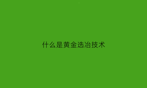 什么是黄金选冶技术(黄金选择)