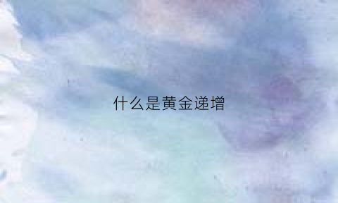 什么是黄金递增(黄金递延是什么意思)