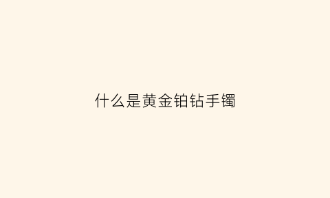 什么是黄金铂钻手镯(什么是黄金铂钻手镯子)