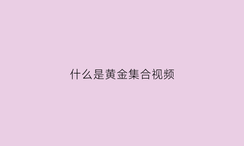 什么是黄金集合视频(黄金集合讲解视频)