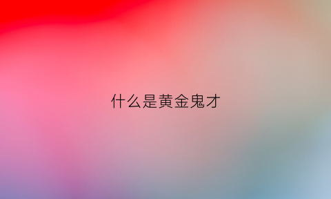 什么是黄金鬼才(什么是黄金鬼才呢)