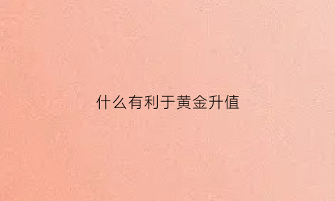 什么有利于黄金升值