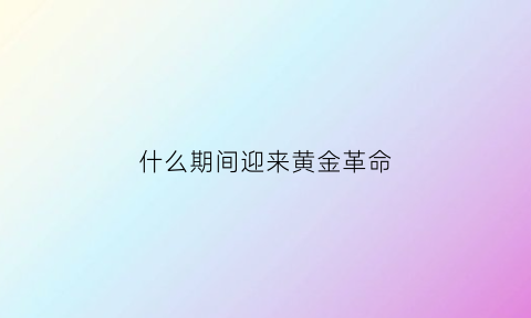 什么期间迎来黄金革命(黄金时期是什么)