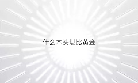 什么木头堪比黄金(什么木头比黄金还值钱)