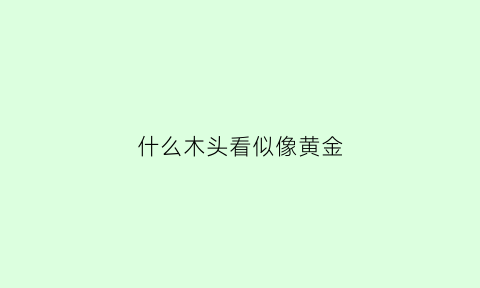 什么木头看似像黄金(什么木头看似像黄金的东西)