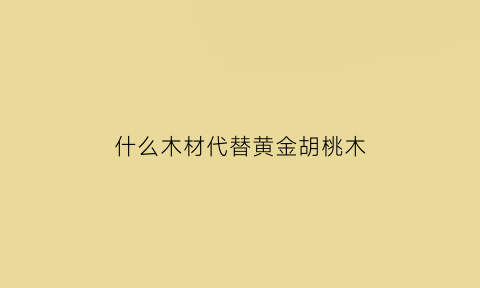 什么木材代替黄金胡桃木(黄金胡桃木千万别买)