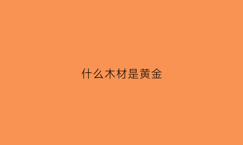 什么木材是黄金(黄金木材质怎么样)