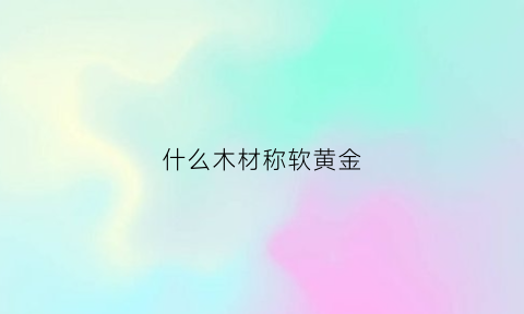 什么木材称软黄金(哪种木头软一点)