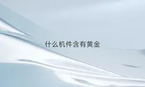 什么机件含有黄金(什么机件含有黄金成分)