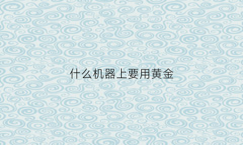 什么机器上要用黄金(什么机器上用黄金做零件)