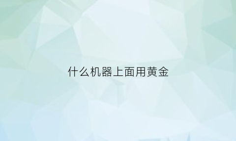 什么机器上面用黄金(什么设备含黄金量最多)