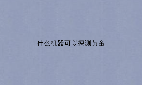 什么机器可以探测黄金(什么仪器可以探测黄金)