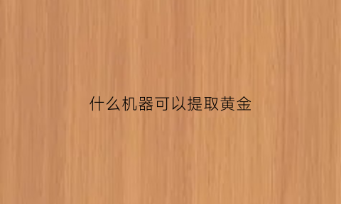 什么机器可以提取黄金(哪些材料可以提取黄金)