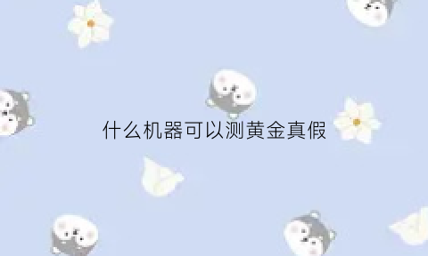 什么机器可以测黄金真假(测黄金的机器)