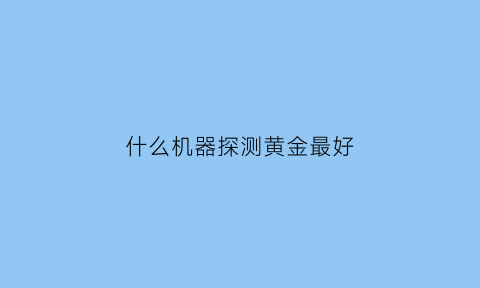 什么机器探测黄金最好(能探测黄金的手机软件)