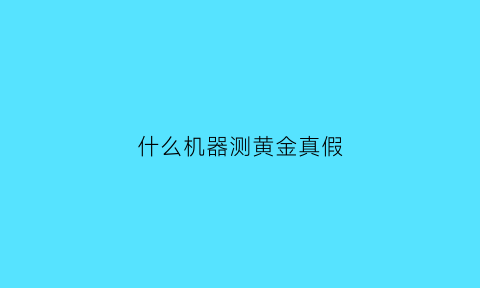 什么机器测黄金真假(测黄金真假仪器)