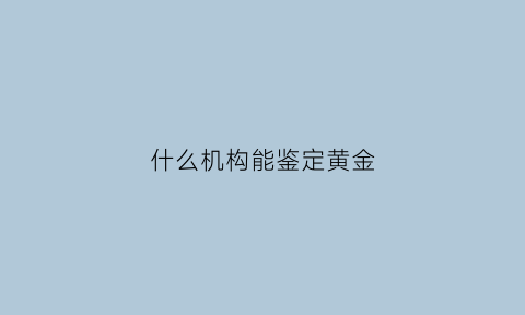 什么机构能鉴定黄金