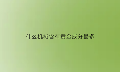 什么机械含有黄金成分最多(什么物件含有黄金)