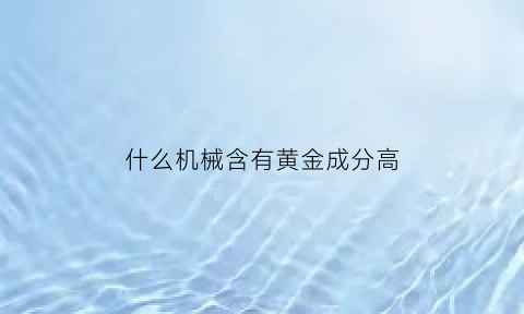 什么机械含有黄金成分高(什么设备含有黄金)