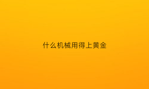 什么机械用得上黄金(什么机械能挣钱)