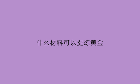 什么材料可以提炼黄金(什么材料可以提炼黄金呢)