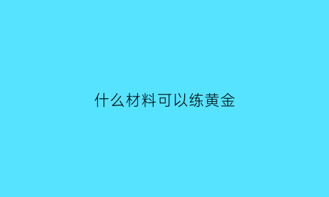 什么材料可以练黄金(什么金属能练成金子)