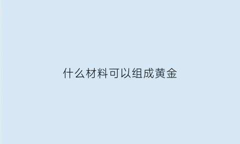 什么材料可以组成黄金(什么东西可以做成黄金)