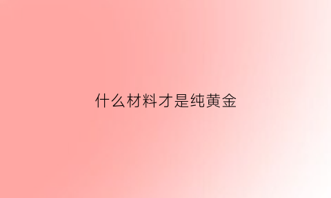 什么材料才是纯黄金