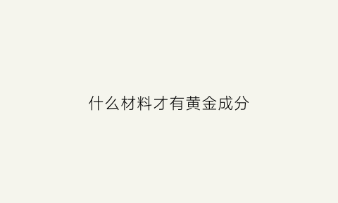 什么材料才有黄金成分(什么材料才有黄金成分呢)