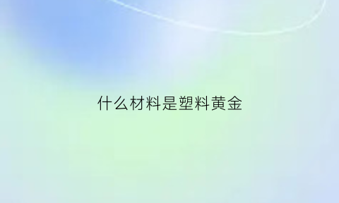 什么材料是塑料黄金(什么材料是塑料黄金的)