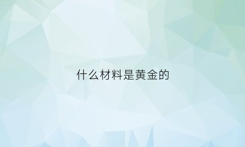 什么材料是黄金的(什么材料是黄金的纯度高)