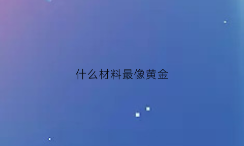 什么材料最像黄金