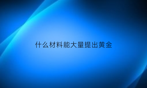 什么材料能大量提出黄金(那些材料能提炼黄金)