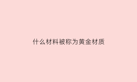 什么材料被称为黄金材质(什么材料黄金含量高)