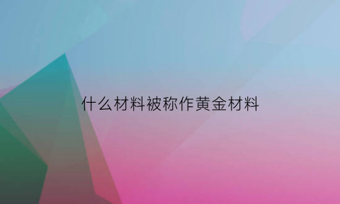 什么材料被称作黄金材料(什么东西是黄金做的)