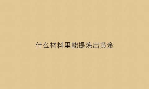 什么材料里能提炼出黄金(什么材质可以提炼黄金)