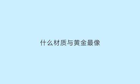 什么材质与黄金最像