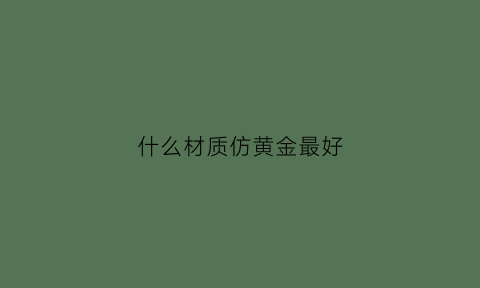 什么材质仿黄金最好(里外一色的假黄金是什么材质)