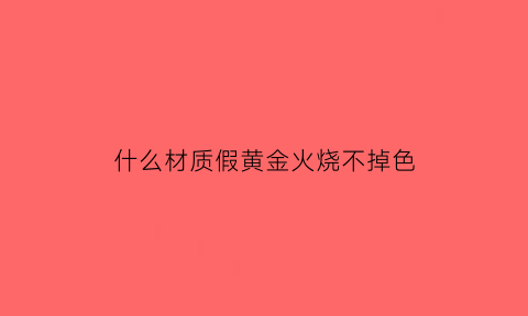 什么材质假黄金火烧不掉色