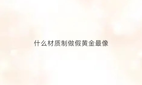 什么材质制做假黄金最像(什么金是假的)