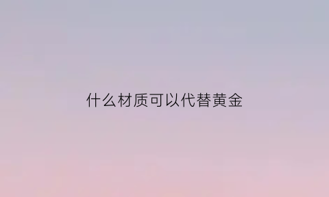 什么材质可以代替黄金