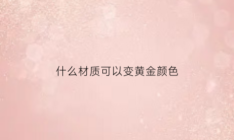 什么材质可以变黄金颜色