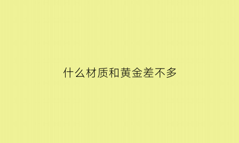 什么材质和黄金差不多(什么样的材质和黄金一样)