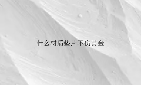 什么材质垫片不伤黄金(哪种垫片防松效果好)