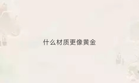 什么材质更像黄金(什么材质像黄金不掉色)