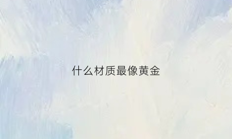 什么材质最像黄金(什么合金最像黄金)