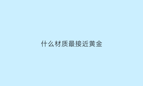 什么材质最接近黄金(什么材质像黄金)