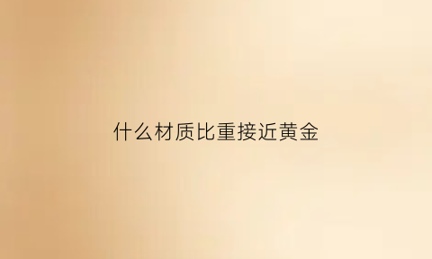 什么材质比重接近黄金(什么金属和黄金比重一样)