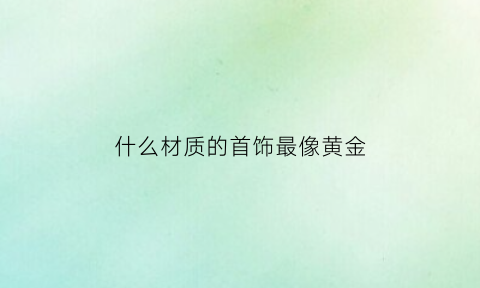 什么材质的首饰最像黄金