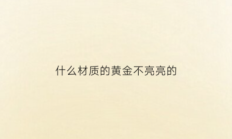 什么材质的黄金不亮亮的(什么黄金不褪色)